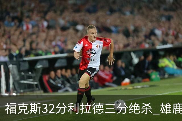 福克斯32分利拉德三分绝杀 雄鹿加时险胜国王